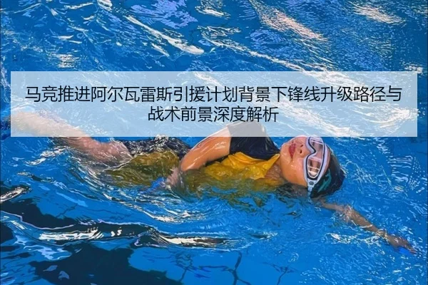 马竞推进阿尔瓦雷斯引援计划背景下锋线升级路径与战术前景深度解析