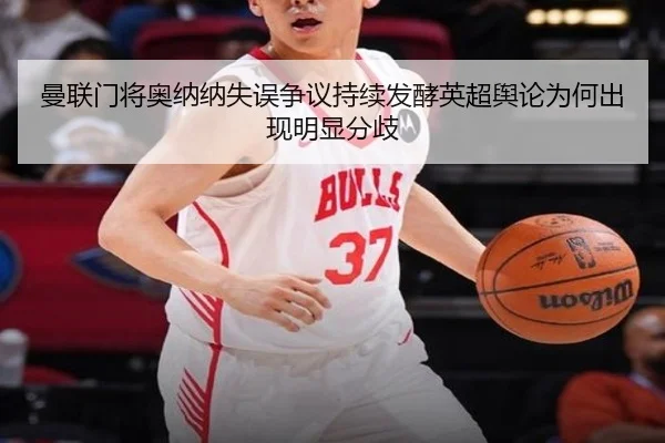 曼联门将奥纳纳失误争议持续发酵英超舆论为何出现明显分歧