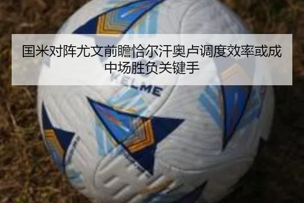 国米对阵尤文前瞻恰尔汗奥卢调度效率或成中场胜负关键手