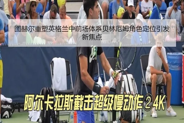 图赫尔重塑英格兰中前场体系贝林厄姆角色定位引发新焦点