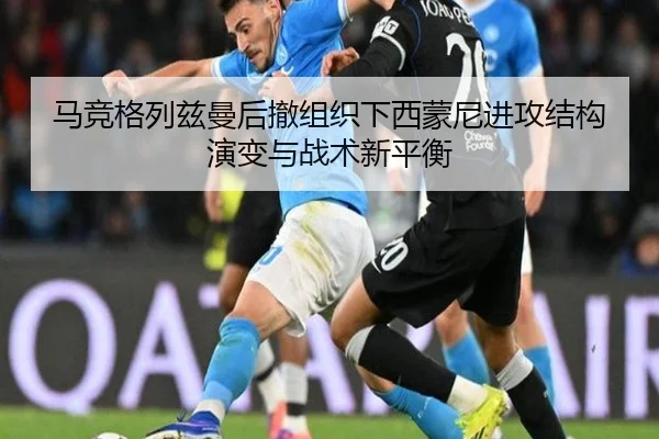 马竞格列兹曼后撤组织下西蒙尼进攻结构演变与战术新平衡