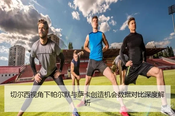 切尔西视角下帕尔默与萨卡创造机会数据对比深度解析
