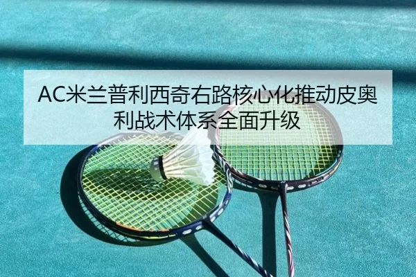 AC米兰普利西奇右路核心化推动皮奥利战术体系全面升级