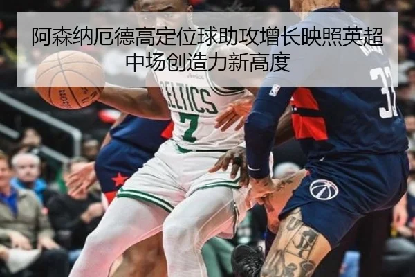 阿森纳厄德高定位球助攻增长映照英超中场创造力新高度