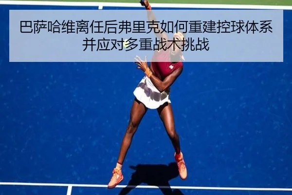 巴萨哈维离任后弗里克如何重建控球体系并应对多重战术挑战