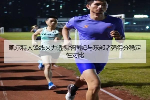 凯尔特人锋线火力透视塔图姆与东部诸强得分稳定性对比