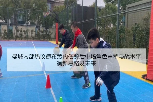 曼城内部热议德布劳内伤愈后中场角色重塑与战术平衡新思路及未来