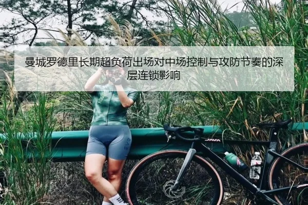 曼城罗德里长期超负荷出场对中场控制与攻防节奏的深层连锁影响