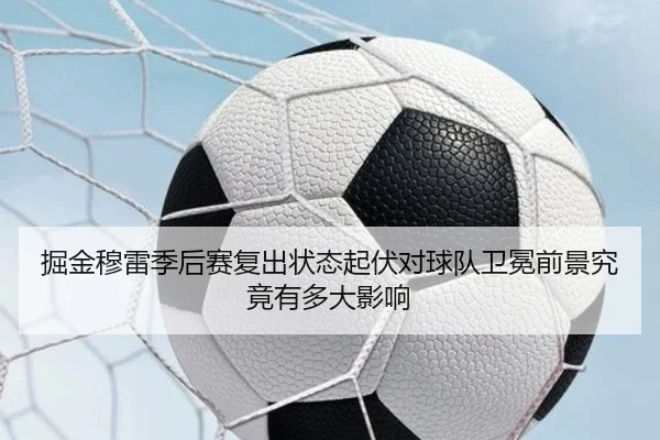 掘金穆雷季后赛复出状态起伏对球队卫冕前景究竟有多大影响