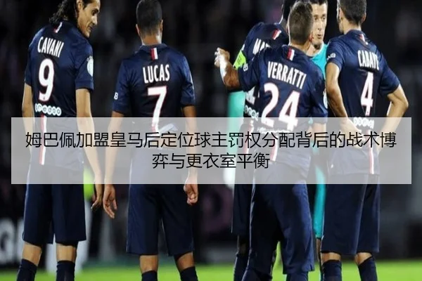 姆巴佩加盟皇马后定位球主罚权分配背后的战术博弈与更衣室平衡