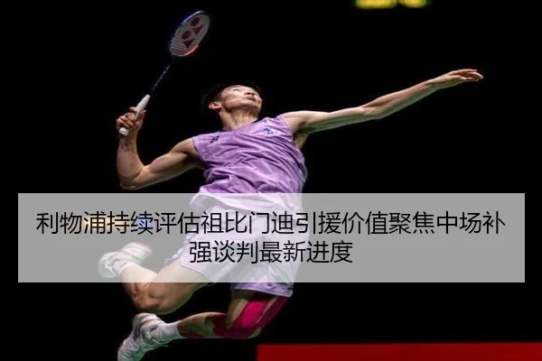 利物浦持续评估祖比门迪引援价值聚焦中场补强谈判最新进度