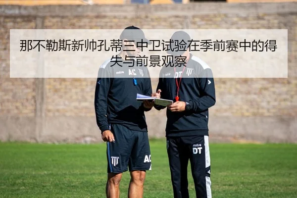 那不勒斯新帅孔蒂三中卫试验在季前赛中的得失与前景观察