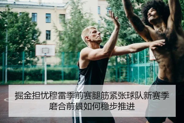 掘金担忧穆雷季前赛腿筋紧张球队新赛季磨合前景如何稳步推进