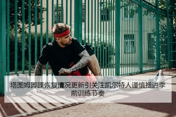塔图姆脚踝恢复情况更新引关注凯尔特人谨慎推进季前训练节奏