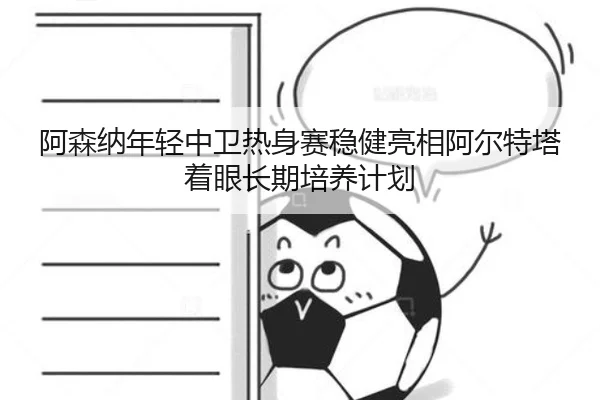 阿森纳年轻中卫热身赛稳健亮相阿尔特塔着眼长期培养计划